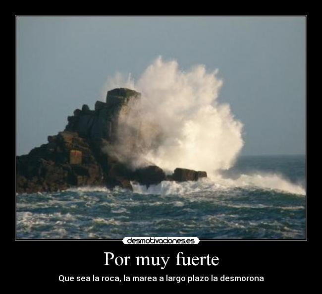 Por muy fuerte - Que sea la roca, la marea a largo plazo la desmorona