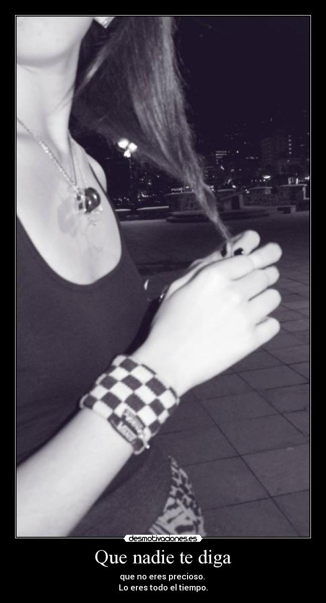 Que nadie te diga - que no eres precioso. 
Lo eres todo el tiempo.