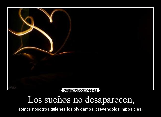Los sueños no desaparecen, - somos nosotros quienes los olvidamos, creyéndolos imposibles. 