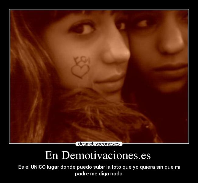 En Demotivaciones.es  - Es el UNICO lugar donde puedo subir la foto que yo quiera sin que mi
padre me diga nada 