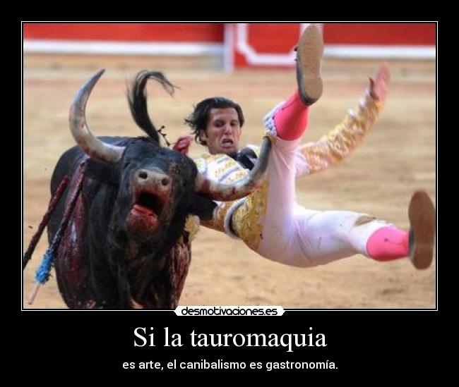 Si la tauromaquia - es arte, el canibalismo es gastronomía.