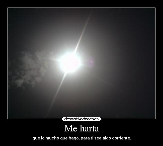 Me harta - que lo mucho que hago, para ti sea algo corriente.