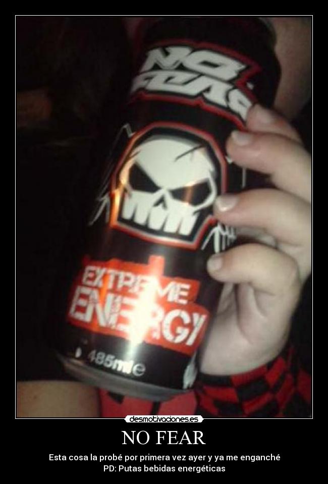 NO FEAR - Esta cosa la probé por primera vez ayer y ya me enganché
PD: Putas bebidas energéticas