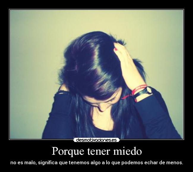Porque tener miedo - no es malo, significa que tenemos algo a lo que podemos echar de menos.