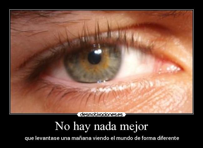 No hay nada mejor - que levantase una mañana viendo el mundo de forma diferente