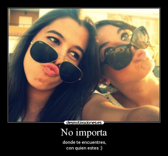 No importa - donde te encuentres,
con quien estes :)