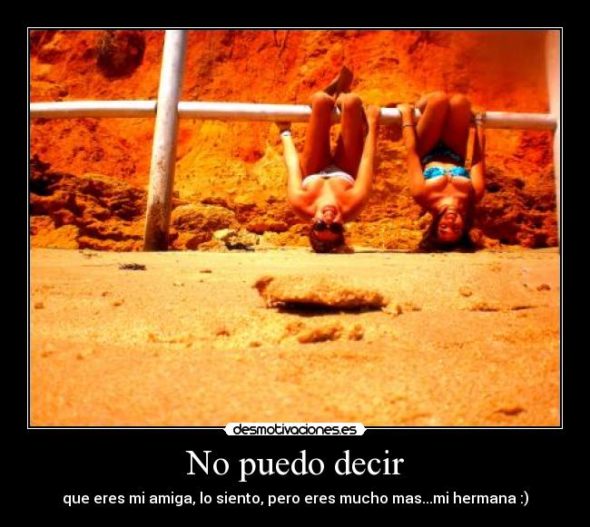 No puedo decir - que eres mi amiga, lo siento, pero eres mucho mas...mi hermana :)