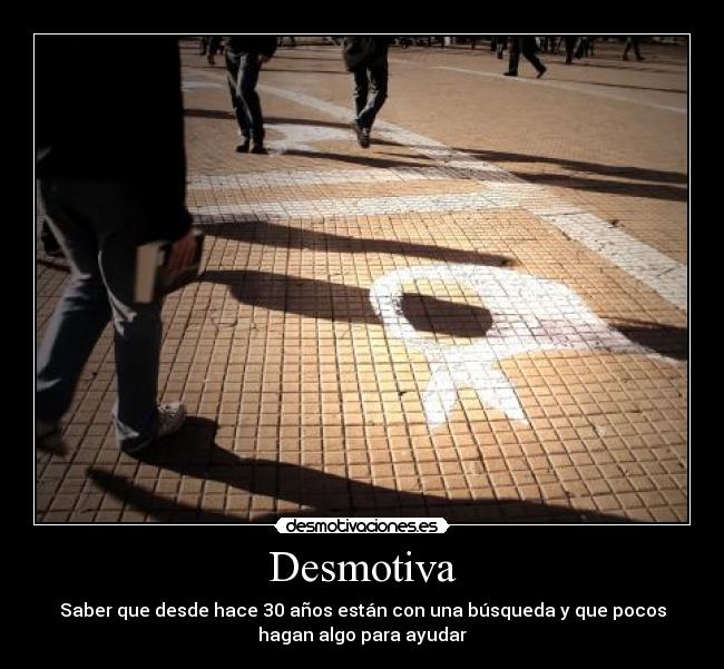 Desmotiva - Saber que desde hace 30 años están con una búsqueda y que pocos
hagan algo para ayudar