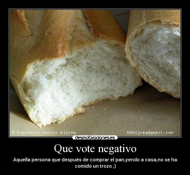 Que vote negativo - Aquella persona que después de comprar el pan,yendo a casa,no se ha
comido un trozo ;)