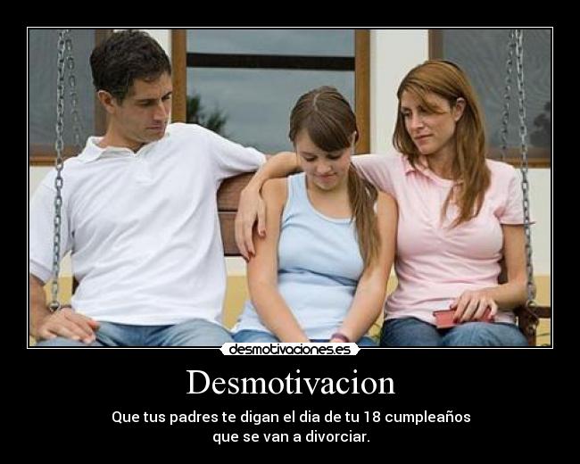 Desmotivacion - Que tus padres te digan el dia de tu 18 cumpleaños
que se van a divorciar.