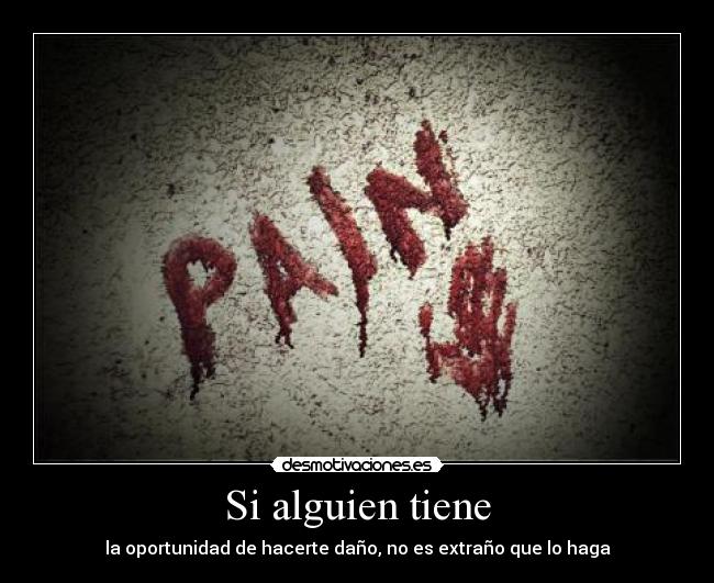 Si alguien tiene - la oportunidad de hacerte daño, no es extraño que lo haga