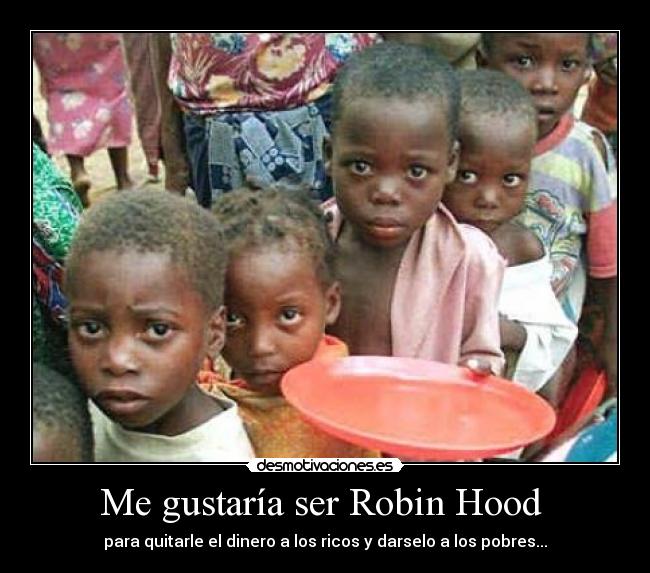 Me gustaría ser Robin Hood - para quitarle el dinero a los ricos y darselo a los pobres...