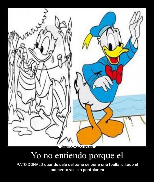 Yo no entiendo porque el - PATO DONALD cuando sale del baño se pone una toalla ,si todo el
momento va sin pantalones