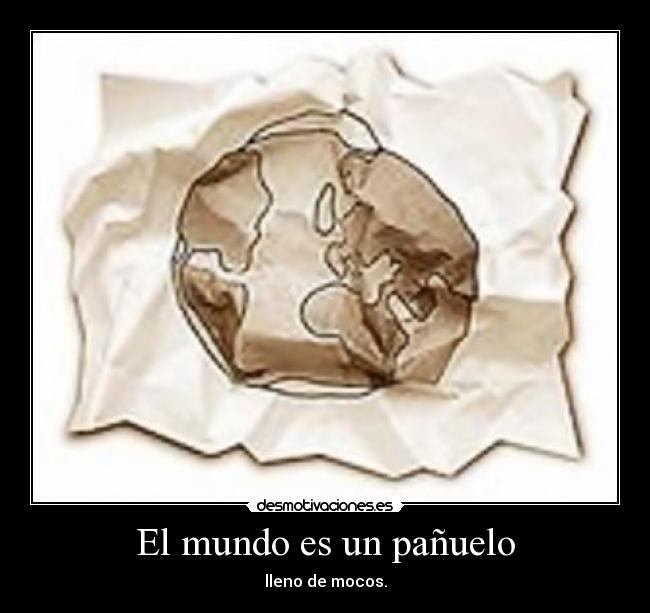 El mundo es un pañuelo - lleno de mocos.