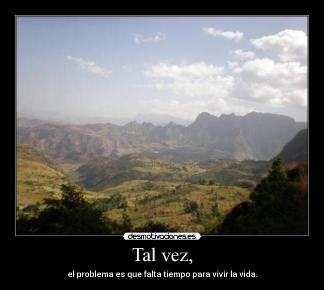 Tal vez, - el problema es que falta tiempo para vivir la vida.
