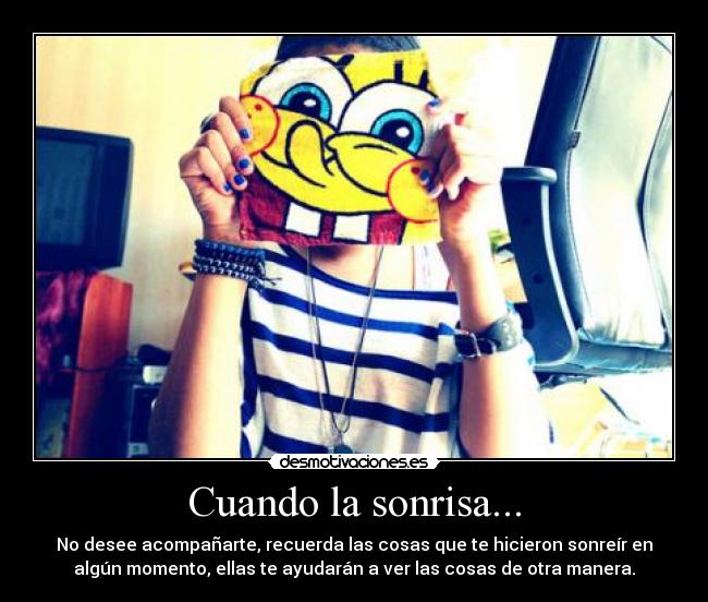 Cuando la sonrisa... - No desee acompañarte, recuerda las cosas que te hicieron sonreír en
algún momento, ellas te ayudarán a ver las cosas de otra manera.