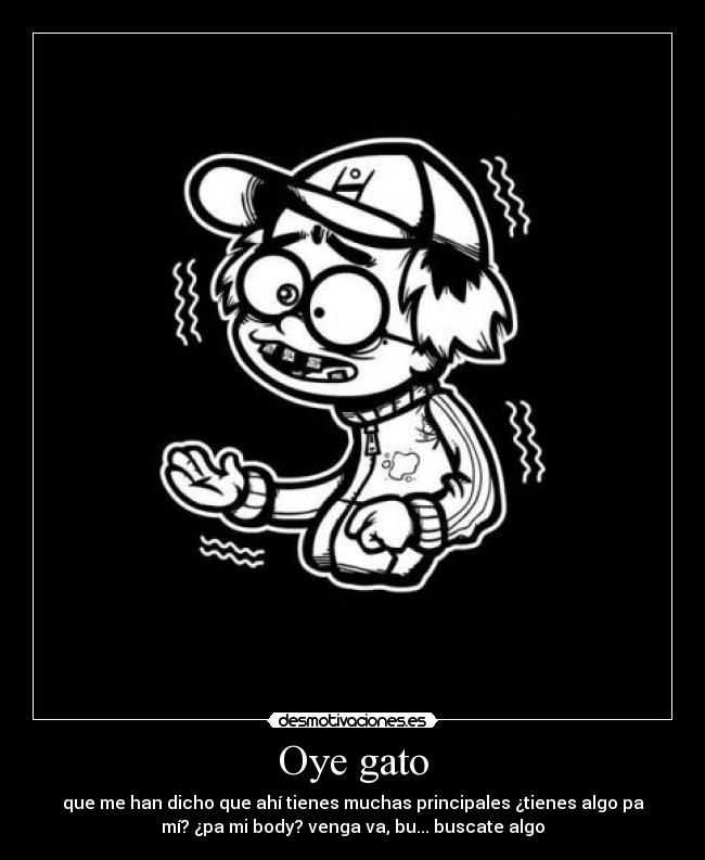 Oye gato - que me han dicho que ahí tienes muchas principales ¿tienes algo pa
mí? ¿pa mi body? venga va, bu... buscate algo