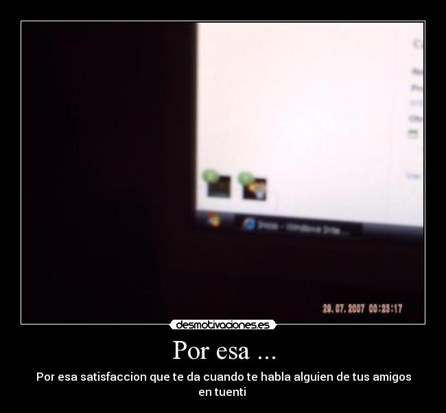 Por esa ... - Por esa satisfaccion que te da cuando te habla alguien de tus amigos en tuenti
