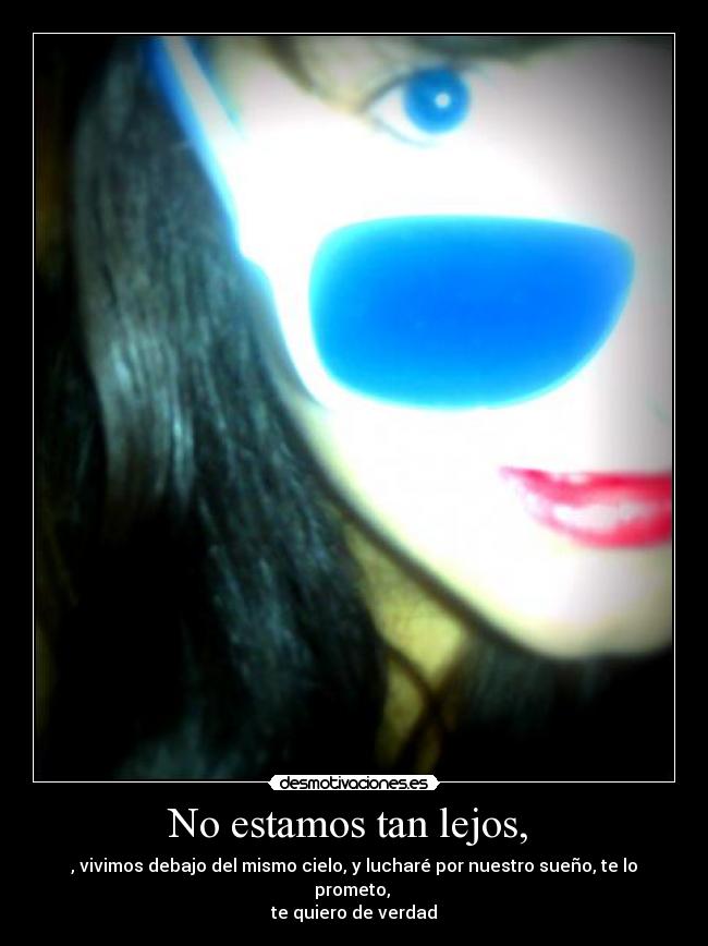 No estamos tan lejos,  - , vivimos debajo del mismo cielo, y lucharé por nuestro sueño, te lo prometo, 
te quiero de verdad