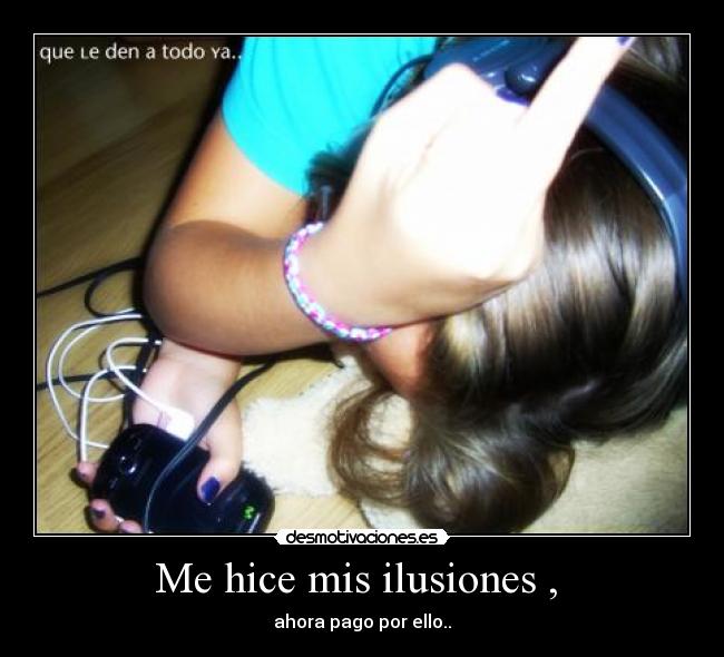 Me hice mis ilusiones ,  - ahora pago por ello..