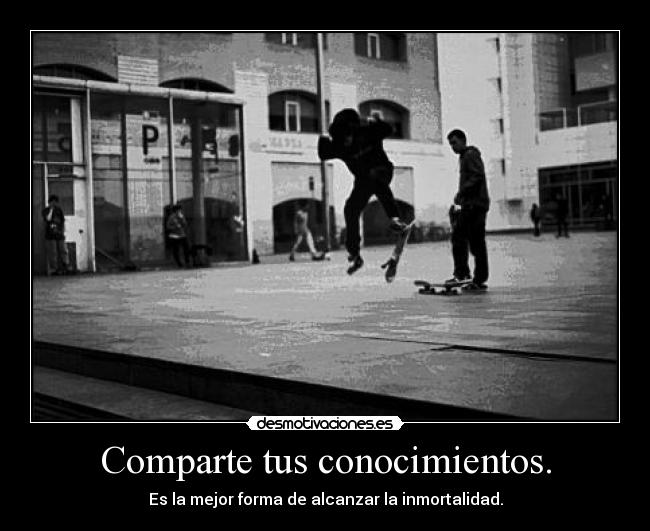 Comparte tus conocimientos. - Es la mejor forma de alcanzar la inmortalidad.