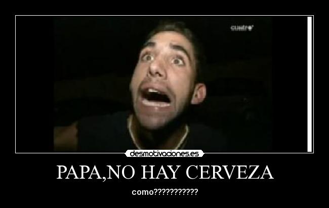 PAPA,NO HAY CERVEZA - como???????????