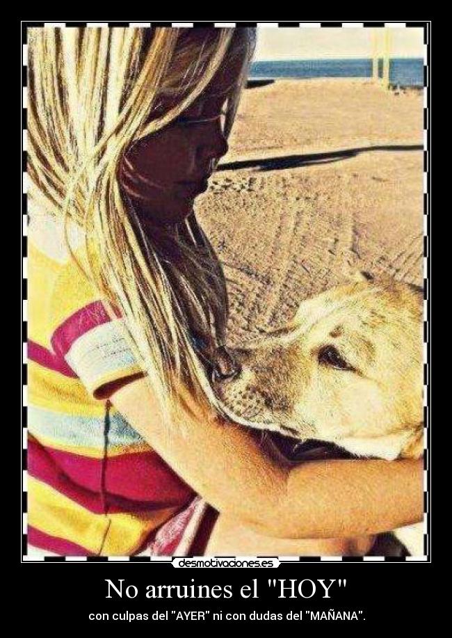 No arruines el HOY - con culpas del AYER ni con dudas del MAÑANA.