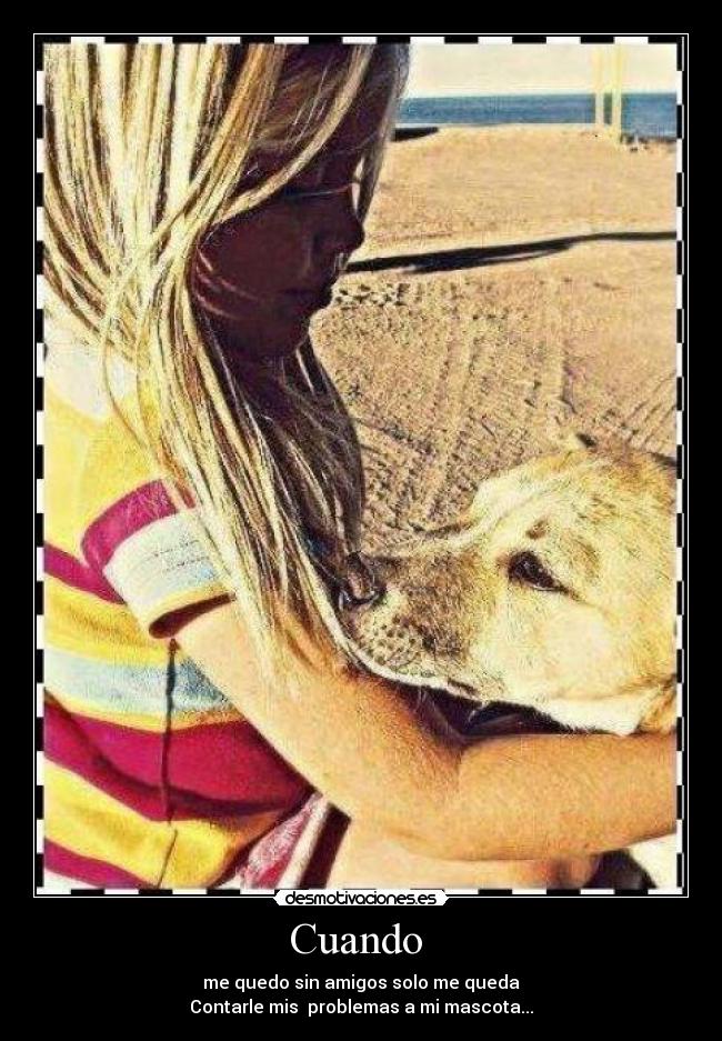 Cuando  - me quedo sin amigos solo me queda
Contarle mis  problemas a mi mascota...