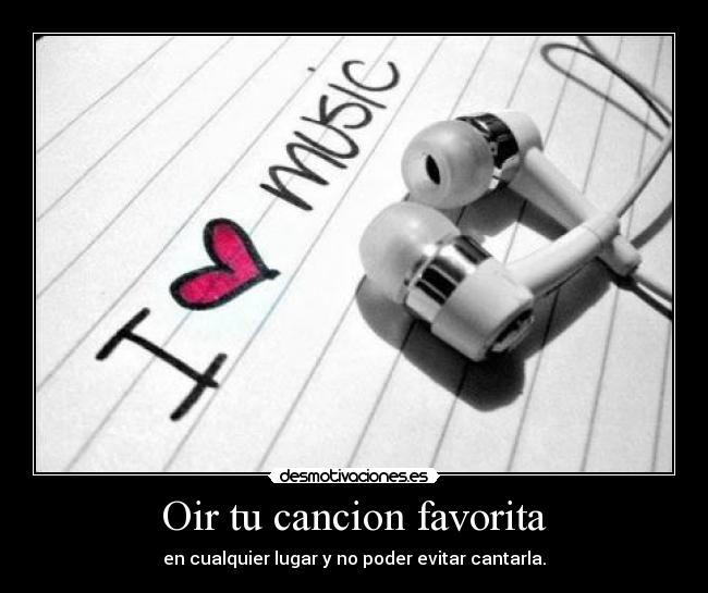 Oir tu cancion favorita - en cualquier lugar y no poder evitar cantarla.