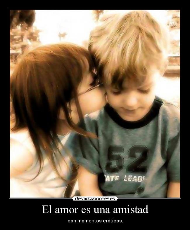 El amor es una amistad - con momentos eróticos.