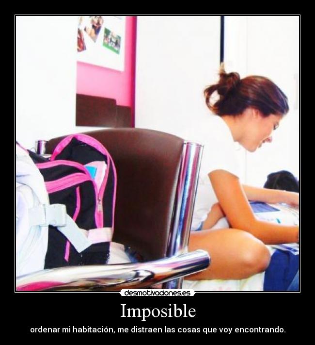 Imposible - ordenar mi habitación, me distraen las cosas que voy encontrando.