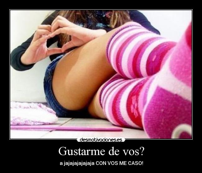 Gustarme de vos? - a jajajajajajaja CON VOS ME CASO!