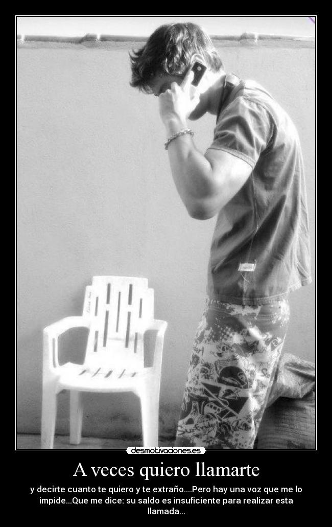 A veces quiero llamarte - y decirte cuanto te quiero y te extraño....Pero hay una voz que me lo
impide...Que me dice: su saldo es insuficiente para realizar esta
llamada...