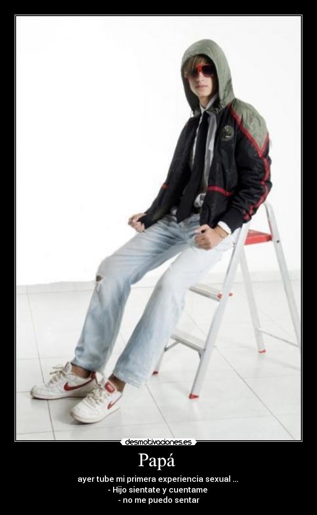 Papá  - ayer tube mi primera experiencia sexual ... 
- Hijo sientate y cuentame 
- no me puedo sentar