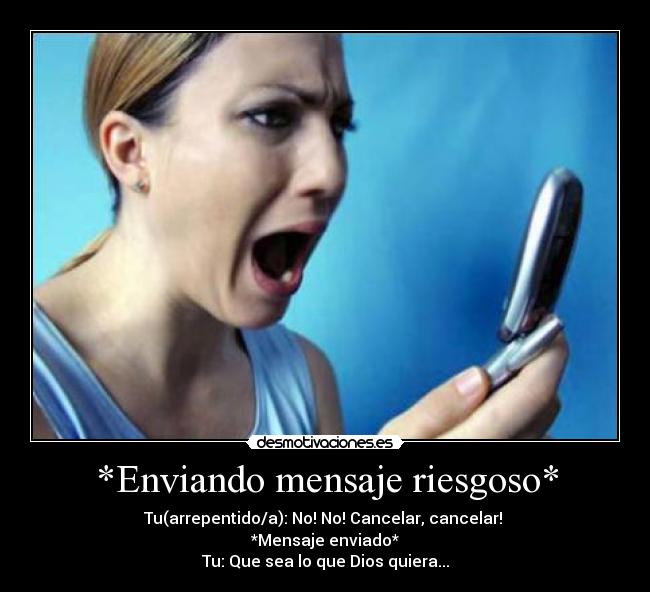 *Enviando mensaje riesgoso* - Tu(arrepentido/a): No! No! Cancelar, cancelar!
*Mensaje enviado*
Tu: Que sea lo que Dios quiera...