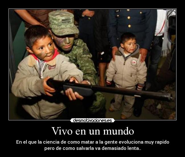 Vivo en un mundo - En el que la ciencia de como matar a la gente evoluciona muy rapido
pero de como salvarla va demasiado lenta..