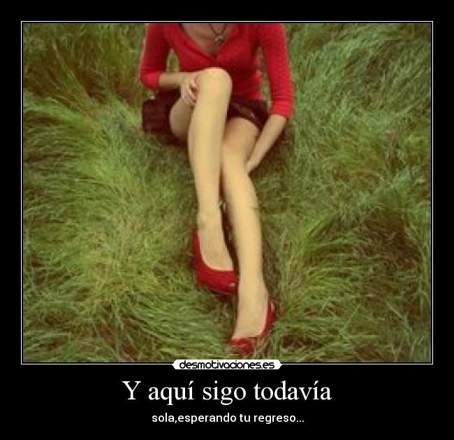 Y aquí sigo todavía - sola,esperando tu regreso...