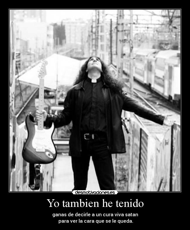 Yo tambien he tenido - ganas de decirle a un cura viva satan
para ver la cara que se le queda.