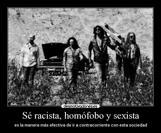 Sé racista, homófobo y sexista - es la manera más efectiva de ir a contracorriente con esta sociedad