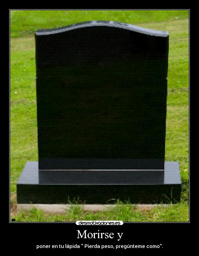 Morirse y - poner en tu lápida Pierda peso, pregúnteme como.