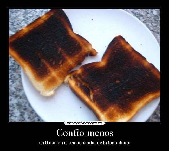 Confío menos - en tí que en el temporizador de la tostadoora
