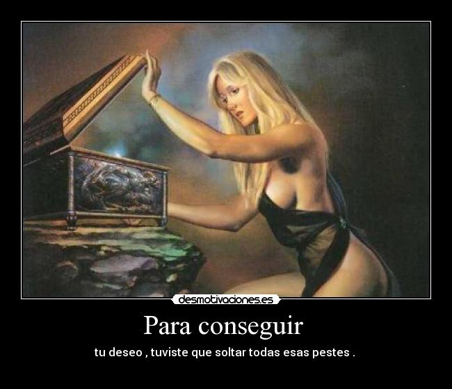 Para conseguir  - tu deseo , tuviste que soltar todas esas pestes . 
