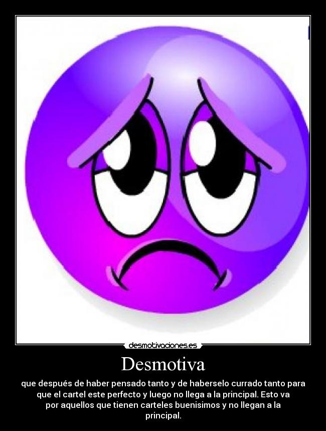 Desmotiva - que después de haber pensado tanto y de haberselo currado tanto para
que el cartel este perfecto y luego no llega a la principal. Esto va
por aquellos que tienen carteles buenisimos y no llegan a la
principal.