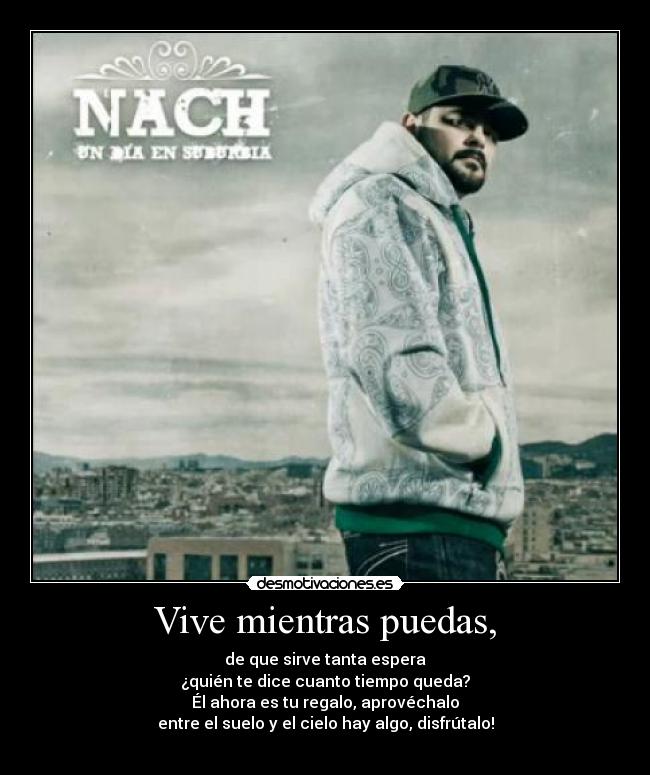 Vive mientras puedas, - de que sirve tanta espera
¿quién te dice cuanto tiempo queda?
Él ahora es tu regalo, aprovéchalo
entre el suelo y el cielo hay algo, disfrútalo!

