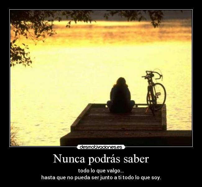 Nunca podrás saber - todo lo que valgo...
hasta que no pueda ser junto a ti todo lo que soy.