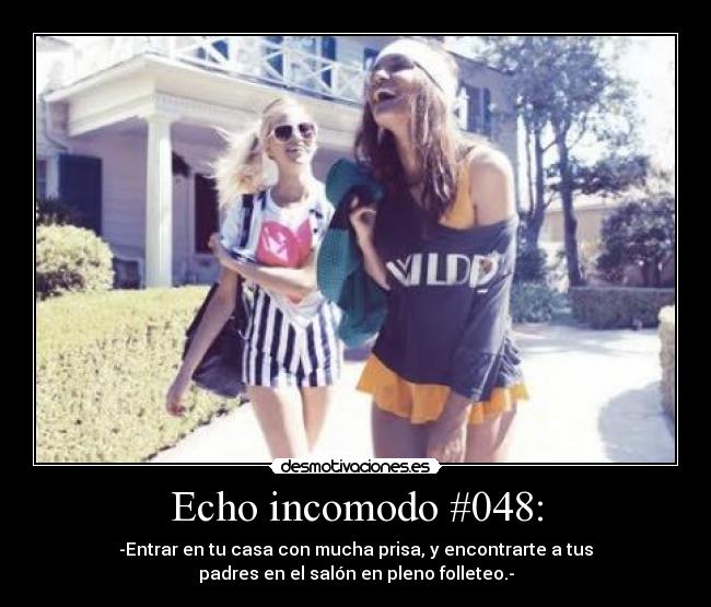 Echo incomodo #048: - -Entrar en tu casa con mucha prisa, y encontrarte a tus
padres en el salón en pleno folleteo.-