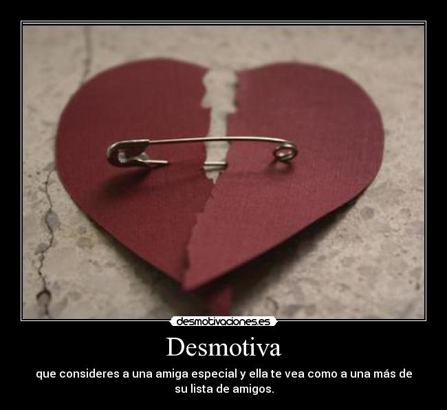 Desmotiva - que consideres a una amiga especial y ella te vea como a una más de
su lista de amigos.