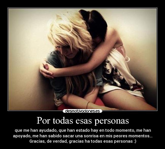 Por todas esas personas - que me han ayudado, que han estado hay en todo momento, me han
apoyado, me han sabido sacar una sonrisa en mis peores momentos...
Gracias, de verdad, gracias ha todas esas personas :)