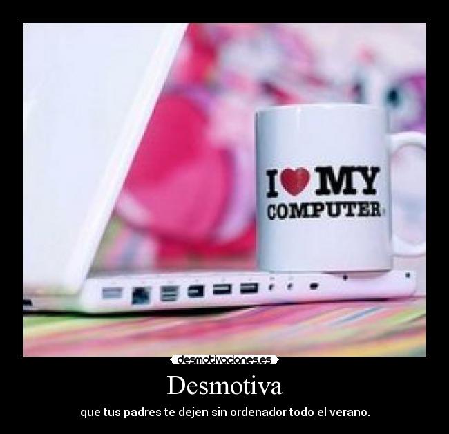 Desmotiva - que tus padres te dejen sin ordenador todo el verano.