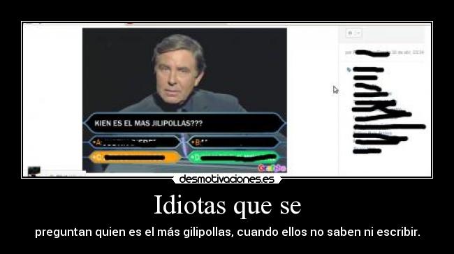 Idiotas que se - preguntan quien es el más gilipollas, cuando ellos no saben ni escribir.